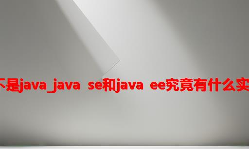 java se是不是java_Java SE和java EE究竟有什么实质上的区别